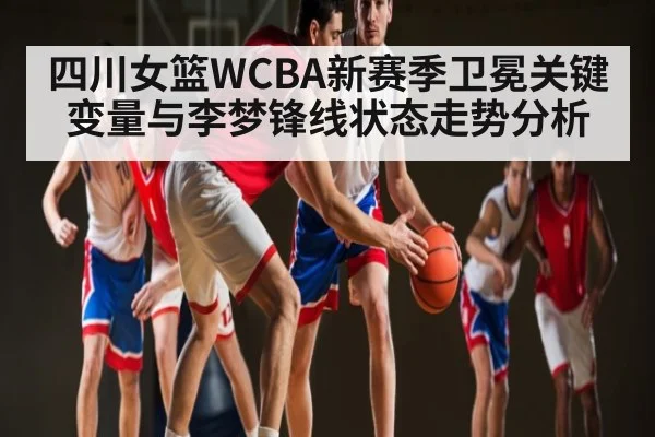 四川女篮WCBA新赛季卫冕关键变量与李梦锋线状态走势分析